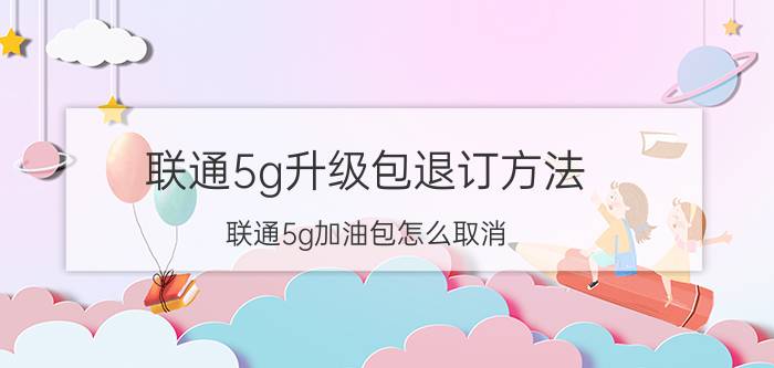 联通5g升级包退订方法 联通5g加油包怎么取消？